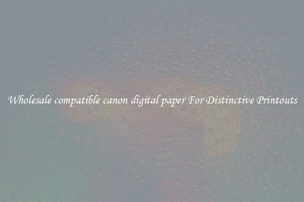 Wholesale compatible canon digital paper For Distinctive Printouts