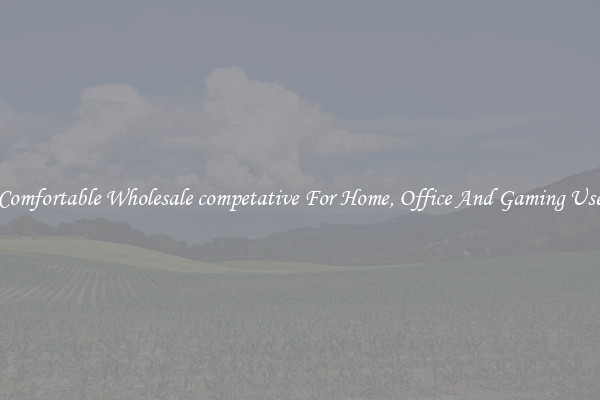 Comfortable Wholesale competative For Home, Office And Gaming Use