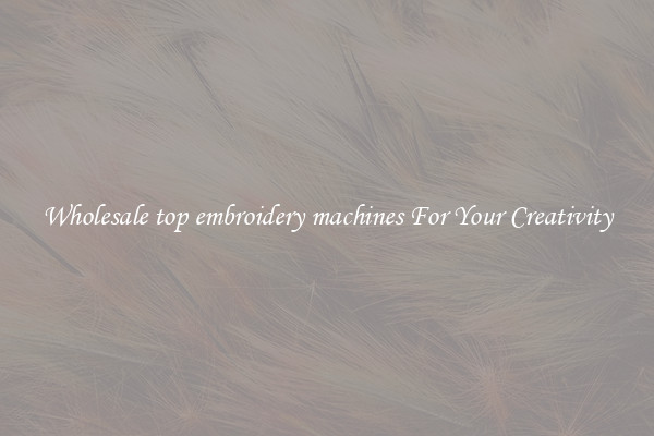 Wholesale top embroidery machines For Your Creativity