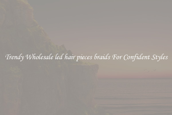 Trendy Wholesale led hair pieces braids For Confident Styles