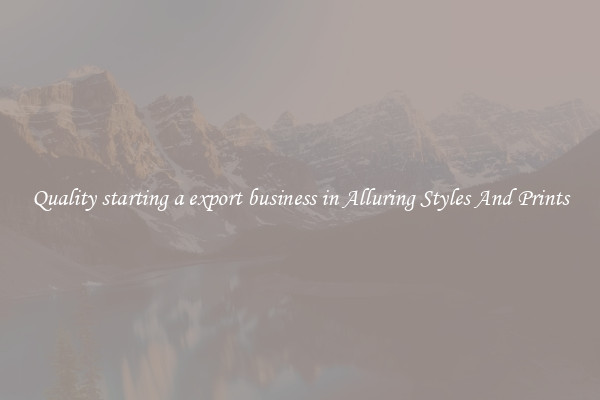 Quality starting a export business in Alluring Styles And Prints