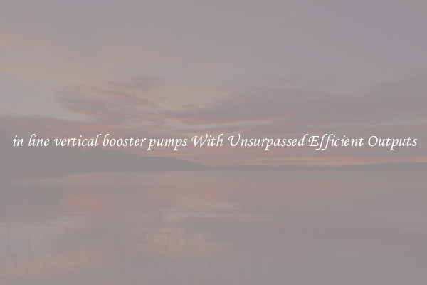 in line vertical booster pumps With Unsurpassed Efficient Outputs