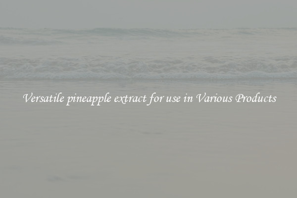 Versatile pineapple extract for use in Various Products