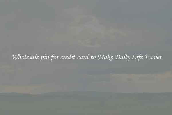 Wholesale pin for credit card to Make Daily Life Easier