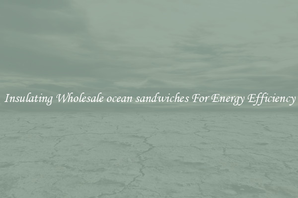 Insulating Wholesale ocean sandwiches For Energy Efficiency