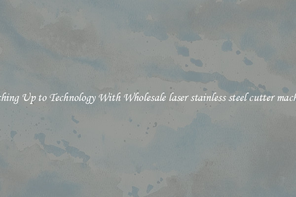 Matching Up to Technology With Wholesale laser stainless steel cutter machinery