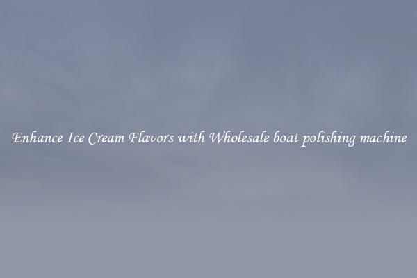 Enhance Ice Cream Flavors with Wholesale boat polishing machine