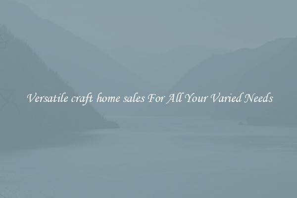 Versatile craft home sales For All Your Varied Needs