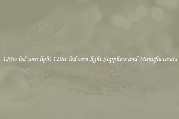 120w led corn light 120w led corn light Suppliers and Manufacturers