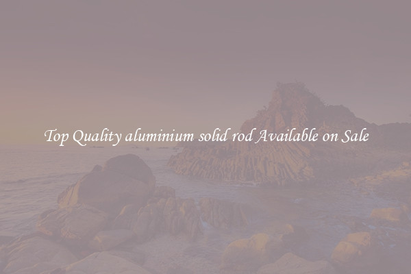 Top Quality aluminium solid rod Available on Sale