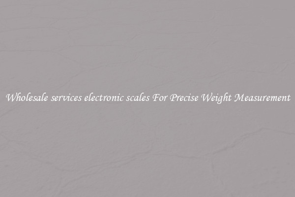 Wholesale services electronic scales For Precise Weight Measurement