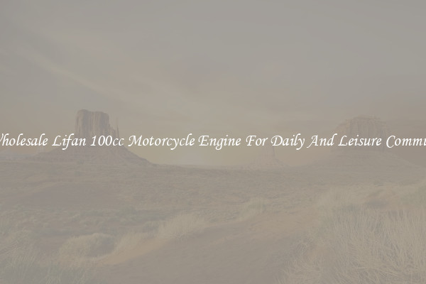 Wholesale Lifan 100cc Motorcycle Engine For Daily And Leisure Commute